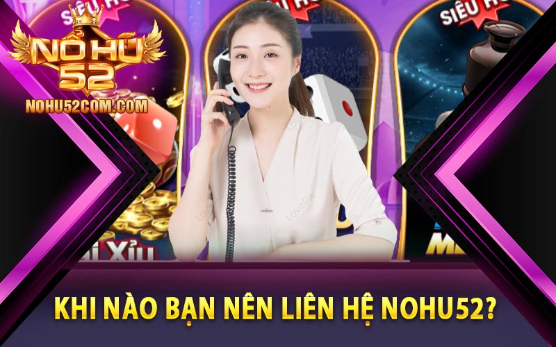 Liên Hệ Nohu52 - Hệ Thống Chăm Sóc Khách Hàng Tận Tâm 4 Khi nào bạn nên liên hệ Nohu52?